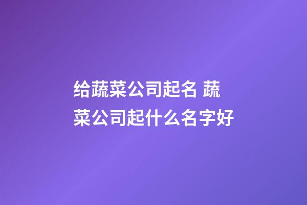 给蔬菜公司起名 蔬菜公司起什么名字好